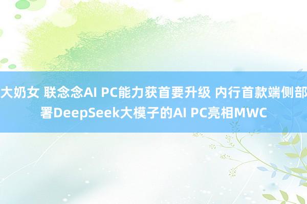 大奶女 联念念AI PC能力获首要升级 内行首款端侧部署DeepSeek大模子的AI PC亮相MWC