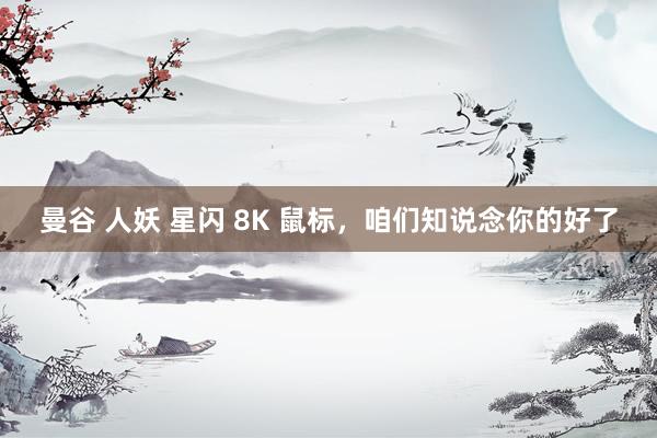 曼谷 人妖 星闪 8K 鼠标，咱们知说念你的好了